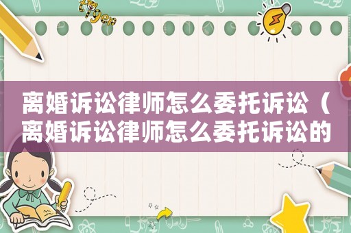 離婚訴訟律師怎么委托訴訟（離婚訴訟律師怎么委托訴訟的）
