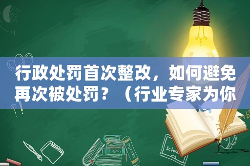 行政處罰首次整改，如何避免再次被處罰？（行業(yè)專家為你支招）
