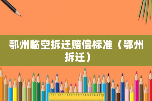 鄂州臨空拆遷賠償標準（鄂州 拆遷）