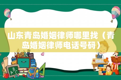 山東青島婚姻律師哪里找（青島婚姻律師電話號碼）