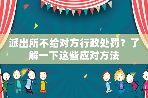 派出所不給對方行政處罰？了解一下這些應對方法