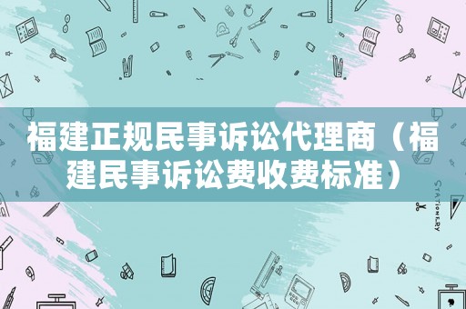 福建正規民事訴訟代理商（福建民事訴訟費收費標準）