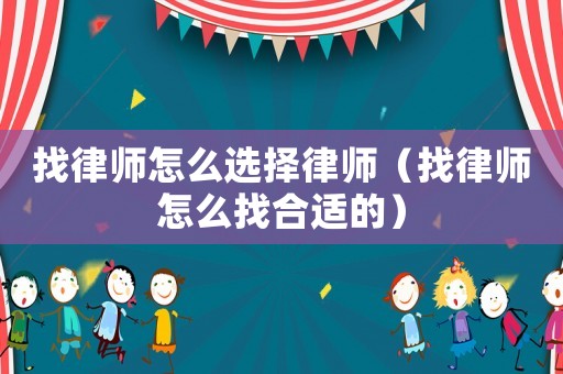 找律師怎么選擇律師（找律師怎么找合適的）