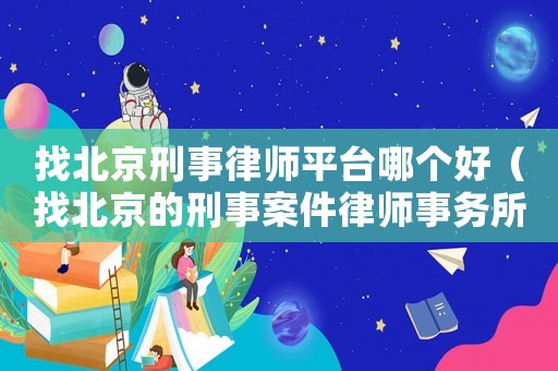 找北京刑事律師平臺(tái)哪個(gè)好（找北京的刑事案件律師事務(wù)所）