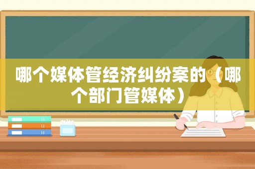 哪個媒體管經(jīng)濟糾紛案的（哪個部門管媒體）