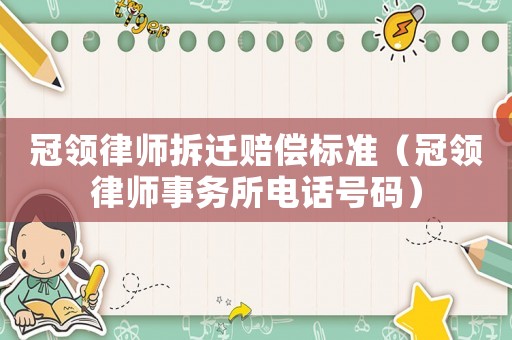 冠領(lǐng)律師拆遷賠償標準（冠領(lǐng)律師事務(wù)所電話號碼）