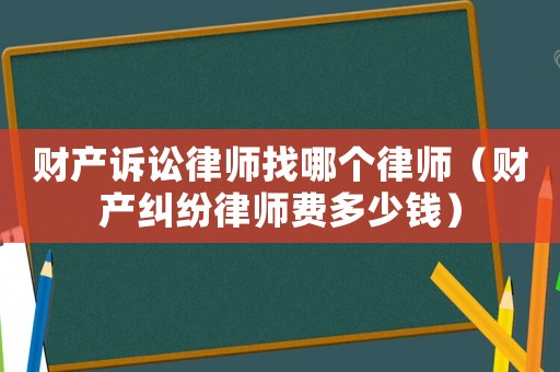 財產訴訟律師找哪個律師（財產糾紛律師費多少錢）