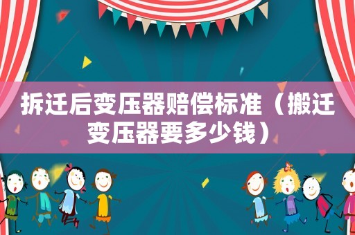 拆遷后變壓器賠償標(biāo)準(zhǔn)（搬遷變壓器要多少錢(qián)）