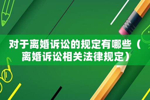 對(duì)于離婚訴訟的規(guī)定有哪些（離婚訴訟相關(guān)法律規(guī)定）