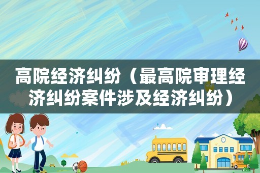 高院經濟糾紛（最高院審理經濟糾紛案件涉及經濟糾紛）