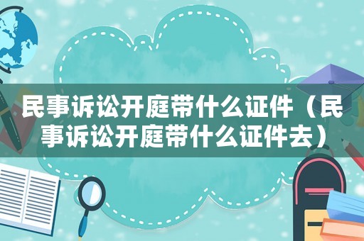 民事訴訟開庭帶什么證件（民事訴訟開庭帶什么證件去）