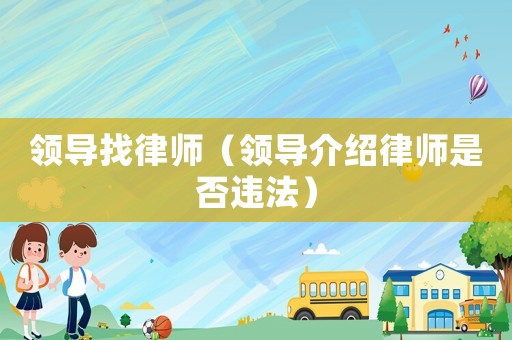 領導找律師（領導介紹律師是否違法）