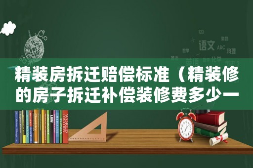 精裝房拆遷賠償標(biāo)準(zhǔn)（精裝修的房子拆遷補(bǔ)償裝修費(fèi)多少一平）