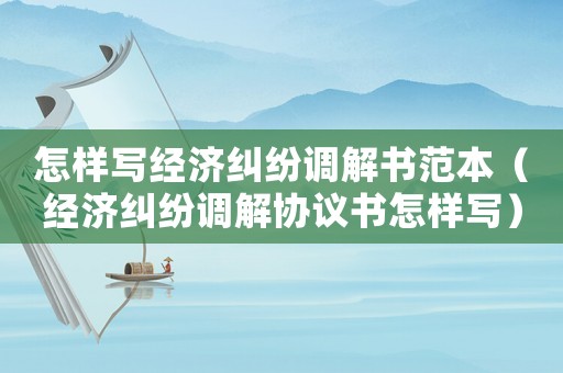 怎樣寫經(jīng)濟(jì)糾紛調(diào)解書范本（經(jīng)濟(jì)糾紛調(diào)解協(xié)議書怎樣寫）