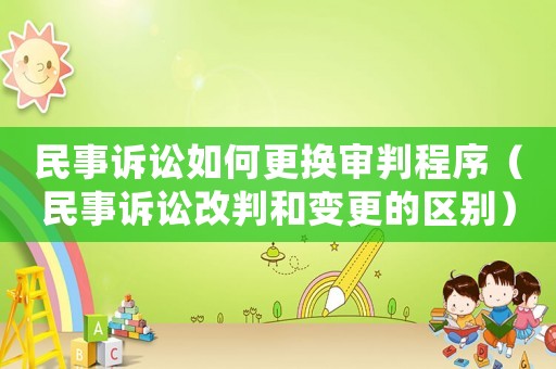 民事訴訟如何更換審判程序（民事訴訟改判和變更的區(qū)別）