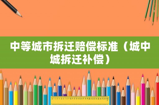 中等城市拆遷賠償標(biāo)準(zhǔn)（城中城拆遷補(bǔ)償）