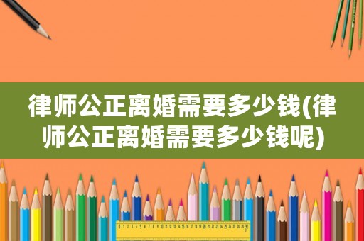 律師公正離婚需要多少錢(律師公正離婚需要多少錢呢)