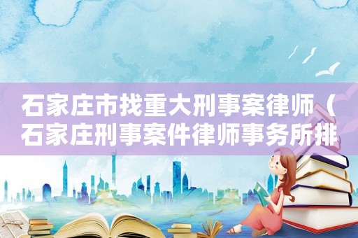 石家莊市找重大刑事案律師（石家莊刑事案件律師事務所排行）