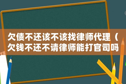 欠債不還該不該找律師代理（欠錢不還不請律師能打官司嗎）