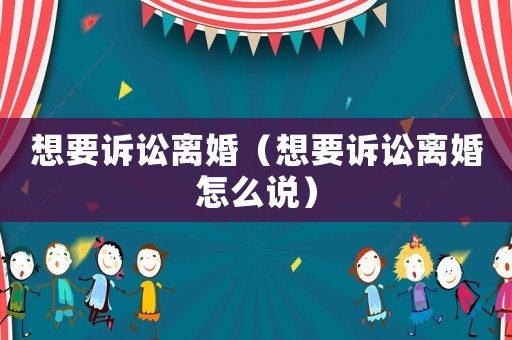想要訴訟離婚（想要訴訟離婚怎么說）