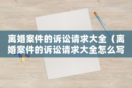 離婚案件的訴訟請求大全（離婚案件的訴訟請求大全怎么寫）