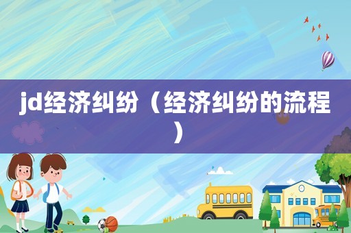 jd經濟糾紛（經濟糾紛的流程）