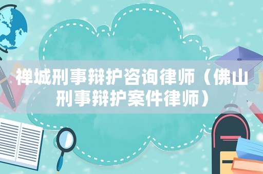 禪城刑事辯護咨詢律師（佛山刑事辯護案件律師）