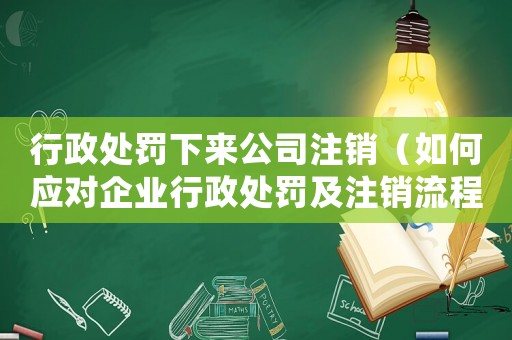行政處罰下來公司注銷（如何應(yīng)對企業(yè)行政處罰及注銷流程）