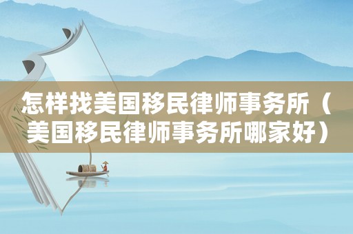 怎樣找美國移民律師事務所（美國移民律師事務所哪家好）