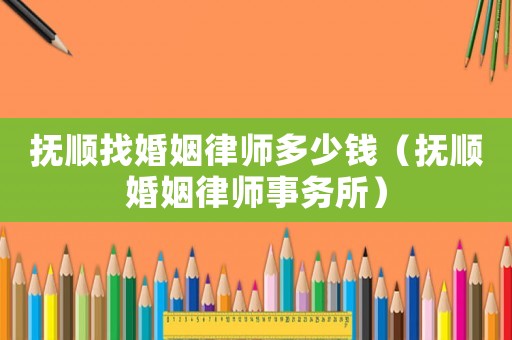 撫順找婚姻律師多少錢（撫順婚姻律師事務(wù)所）