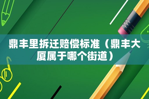 鼎豐里拆遷賠償標準（鼎豐大廈屬于哪個街道）