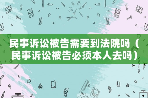 民事訴訟被告需要到法院嗎（民事訴訟被告必須本人去嗎）