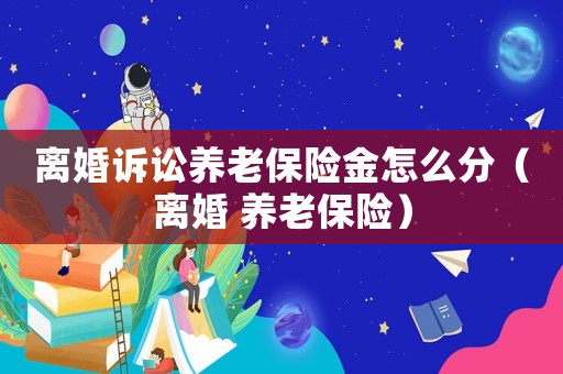 離婚訴訟養老保險金怎么分（離婚 養老保險）