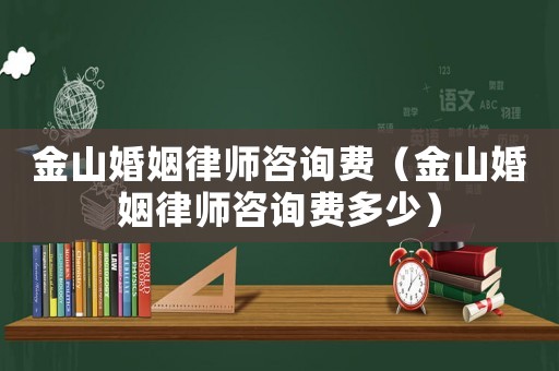 金山婚姻律師咨詢費（金山婚姻律師咨詢費多少）