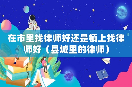 在市里找律師好還是鎮(zhèn)上找律師好（縣城里的律師）