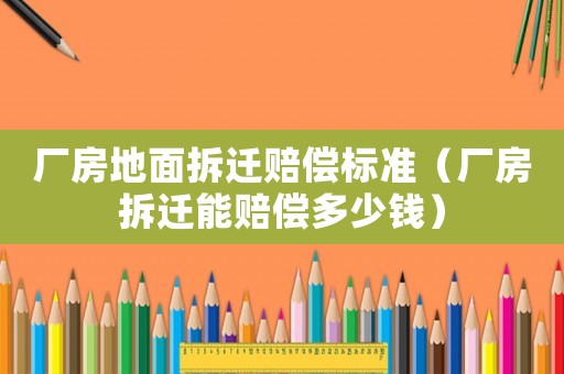 廠房地面拆遷賠償標準（廠房拆遷能賠償多少錢）
