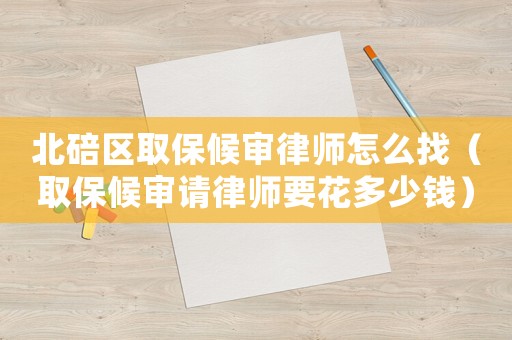 北碚區取保候審律師怎么找（取保候審請律師要花多少錢）