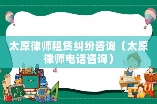 太原律師租賃糾紛咨詢（太原律師電話咨詢）