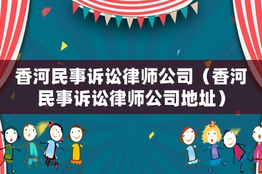 香河民事訴訟律師公司（香河民事訴訟律師公司地址）