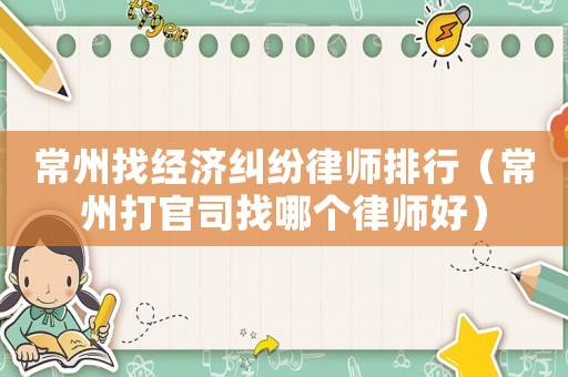 常州找經濟糾紛律師排行（常州打官司找哪個律師好）