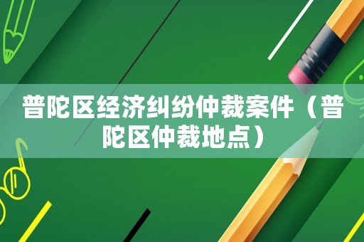 普陀區經濟糾紛仲裁案件（普陀區仲裁地點）