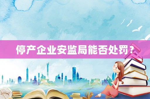 停產企業安監局能否處罰？