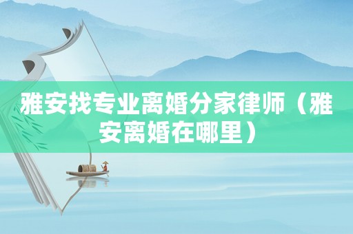 雅安找專業離婚分家律師（雅安離婚在哪里）