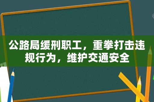 公路局緩刑職工，重拳打擊違規行為，維護交通安全