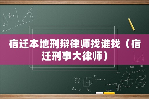宿遷本地刑辯律師找誰找（宿遷刑事大律師）