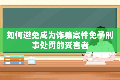 如何避免成為詐騙案件免予刑事處罰的受害者