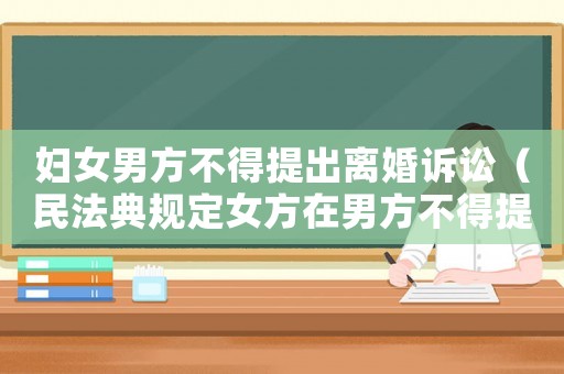 婦女男方不得提出離婚訴訟（民法典規(guī)定女方在男方不得提出離婚）