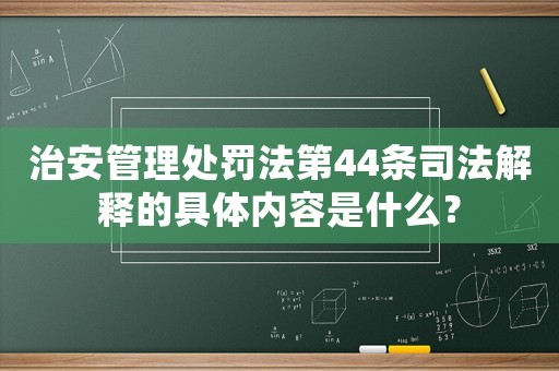 治安管理處罰法第44條司法解釋的具體內容是什么？