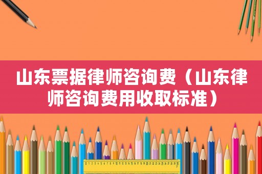 山東票據律師咨詢費（山東律師咨詢費用收取標準）