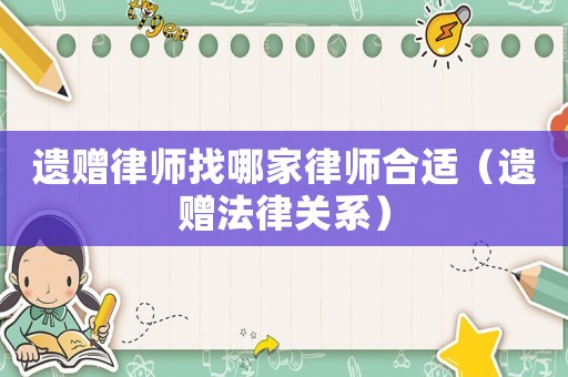 遺贈律師找哪家律師合適（遺贈法律關系）
